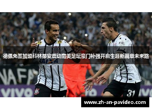德佩免签加盟科林蒂安震动南美足坛豪门补强开启生涯新篇章未来路 德佩免签加盟科林蒂安震动南美足坛豪门补强开启生涯新篇章未来路