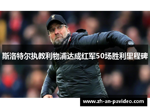 斯洛特尔执教利物浦达成红军50场胜利里程碑 斯洛特尔执教利物浦达成红军50场胜利里程碑