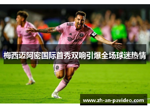 梅西迈阿密国际首秀双响引爆全场球迷热情 梅西迈阿密国际首秀双响引爆全场球迷热情