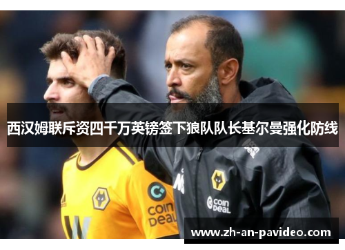 西汉姆联斥资四千万英镑签下狼队队长基尔曼强化防线 西汉姆联斥资四千万英镑签下狼队队长基尔曼强化防线