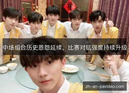 中场组合历史恩怨延续,比赛对抗强度持续升级 中场组合历史恩怨延续,比赛对抗强度持续升级